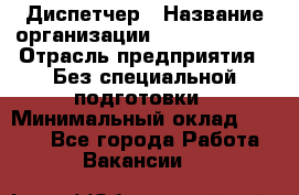 Диспетчер › Название организации ­ NEVA estate › Отрасль предприятия ­ Без специальной подготовки › Минимальный оклад ­ 8 000 - Все города Работа » Вакансии   